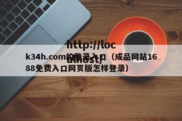 k34h.com的登录入口（成品网站1688免费入口网页版怎样登录）