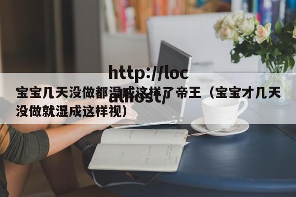 宝宝几天没做都湿成这样了帝王（宝宝才几天没做就湿成这样视）