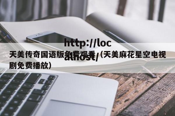 天美传奇国语版免费观看（天美麻花星空电视剧免费播放）