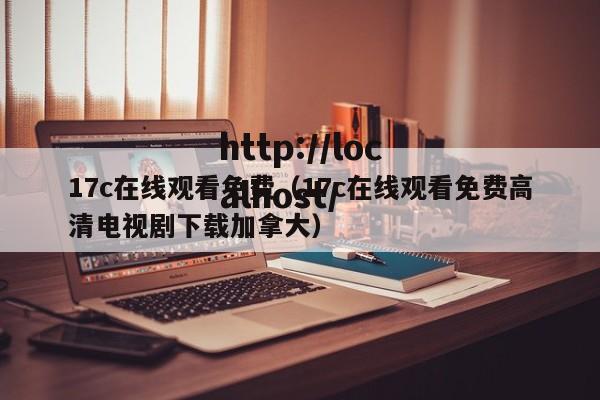 17c在线观看免费（17c在线观看免费高清电视剧下载加拿大）
